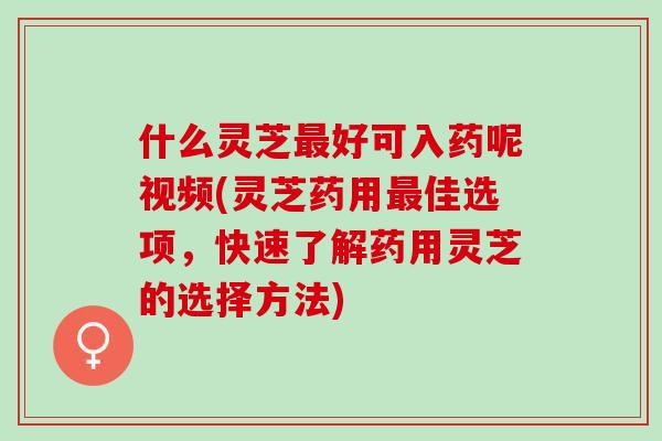 什么灵芝最好可入药呢视频(灵芝药用最佳选项，快速了解药用灵芝的选择方法)