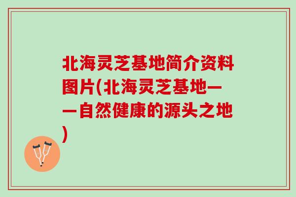 北海灵芝基地简介资料图片(北海灵芝基地——自然健康的源头之地)