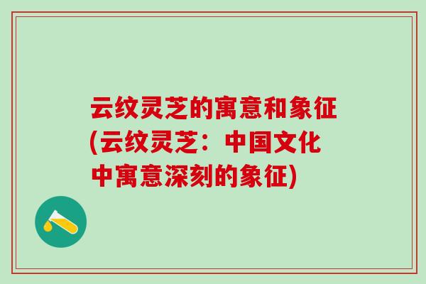 云纹灵芝的寓意和象征(云纹灵芝：中国文化中寓意深刻的象征)