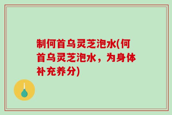 制何首乌灵芝泡水(何首乌灵芝泡水，为身体补充养分)