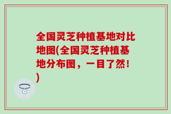 全国灵芝种植基地对比地图(全国灵芝种植基地分布图，一目了然！)
