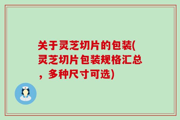 关于灵芝切片的包装(灵芝切片包装规格汇总，多种尺寸可选)
