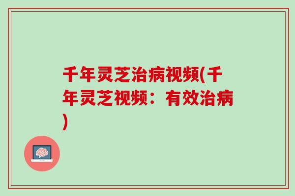 千年灵芝治病视频(千年灵芝视频：有效治病)