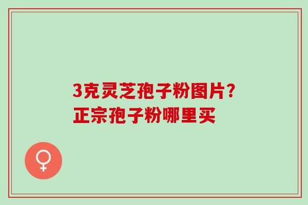 3克灵芝孢子粉图片？正宗孢子粉哪里买