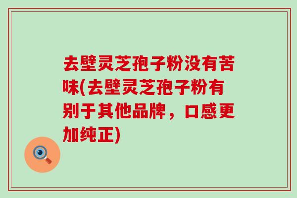 去壁灵芝孢子粉没有苦味(去壁灵芝孢子粉有别于其他品牌，口感更加纯正)