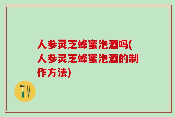 人参灵芝蜂蜜泡酒吗(人参灵芝蜂蜜泡酒的制作方法)