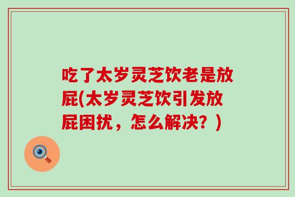 吃了太岁灵芝饮老是放屁(太岁灵芝饮引发放屁困扰，怎么解决？)