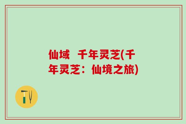 仙域  千年灵芝(千年灵芝：仙境之旅)