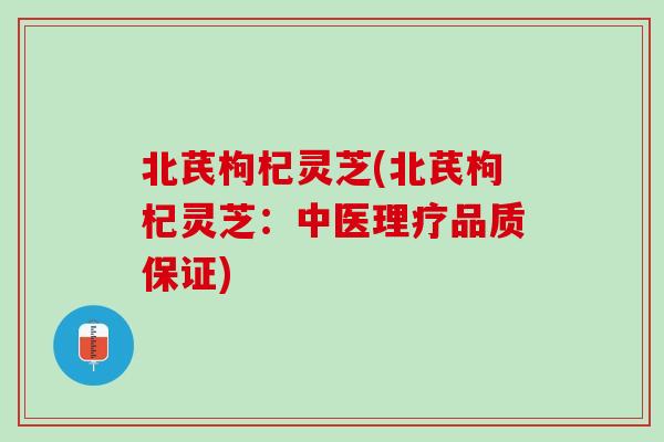 北芪枸杞灵芝(北芪枸杞灵芝：中医理疗品质保证)