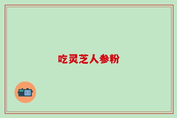 吃灵芝人参粉