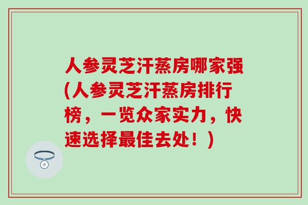 人参灵芝汗蒸房哪家强(人参灵芝汗蒸房排行榜，一览众家实力，快速选择最佳去处！)