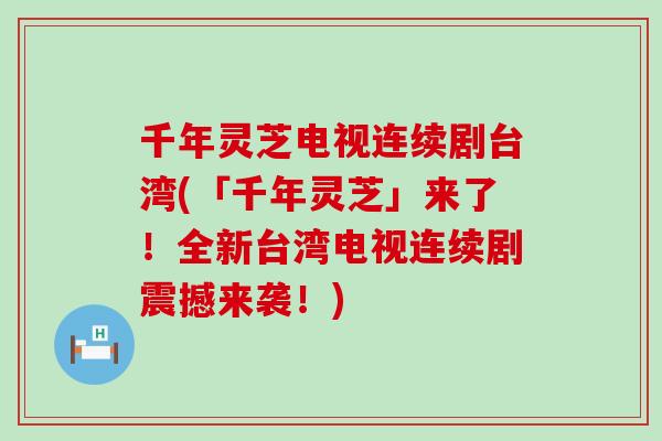 千年灵芝电视连续剧台湾(「千年灵芝」来了!全新台湾电视连续剧震撼来袭!) 千年灵芝电视连续剧台湾(「千年灵芝」来了!全新台湾电视连续剧震撼来袭!)