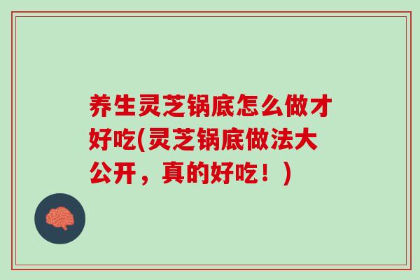 养生灵芝锅底怎么做才好吃(灵芝锅底做法大公开，真的好吃！)