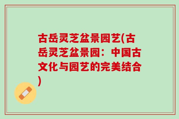 古岳灵芝盆景园艺(古岳灵芝盆景园：中国古文化与园艺的完美结合)