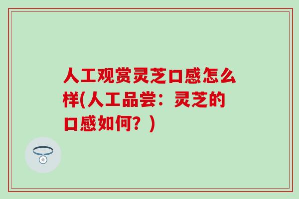人工观赏灵芝口感怎么样(人工品尝：灵芝的口感如何？)