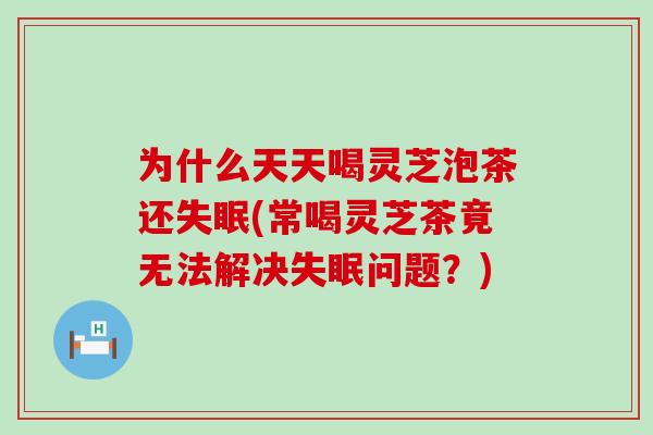 为什么天天喝灵芝泡茶还失眠(常喝灵芝茶竟无法解决失眠问题？)