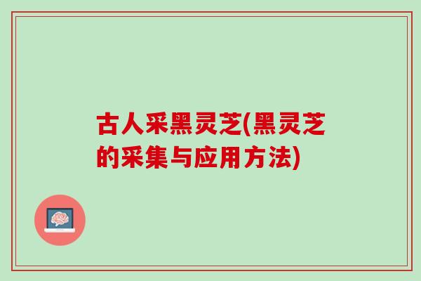 古人采黑灵芝(黑灵芝的采集与应用方法)