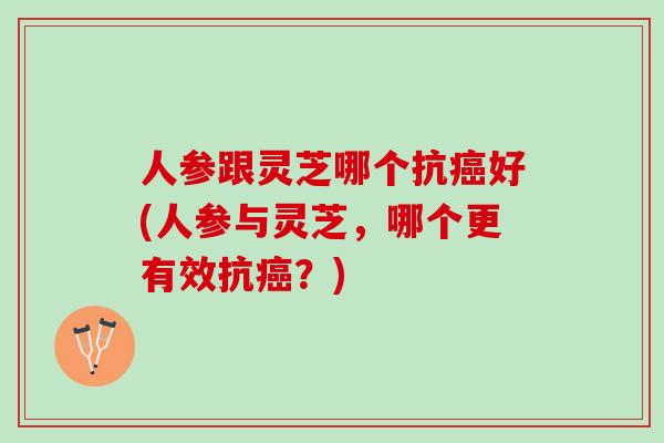 人参跟灵芝哪个抗癌好(人参与灵芝，哪个更有效抗癌？)