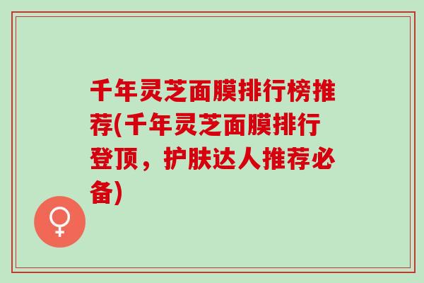 千年灵芝面膜排行榜推荐(千年灵芝面膜排行登顶，护肤达人推荐必备)
