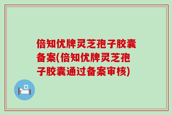 倍知优牌灵芝孢子胶囊备案(倍知优牌灵芝孢子胶囊通过备案审核)