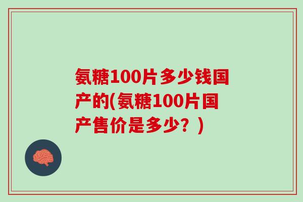 氨糖100片多少钱国产的(氨糖100片国产售价是多少？)