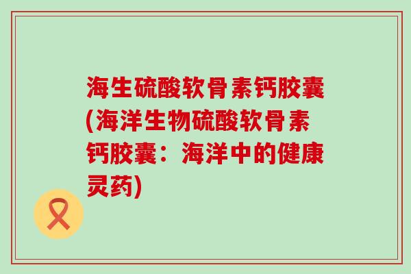海生硫酸软骨素钙胶囊(海洋生物硫酸软骨素钙胶囊：海洋中的健康灵药)