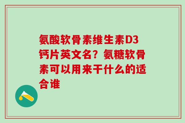 氨酸软骨素维生素D3钙片英文名？氨糖软骨素可以用来干什么的适合谁