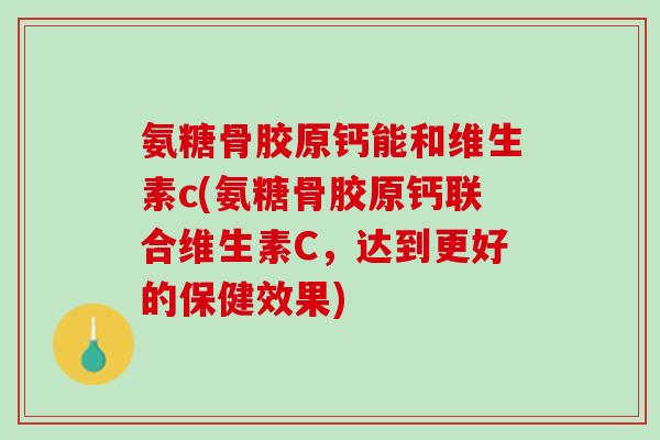 氨糖骨胶原钙能和维生素c(氨糖骨胶原钙联合维生素C，达到更好的保健效果)