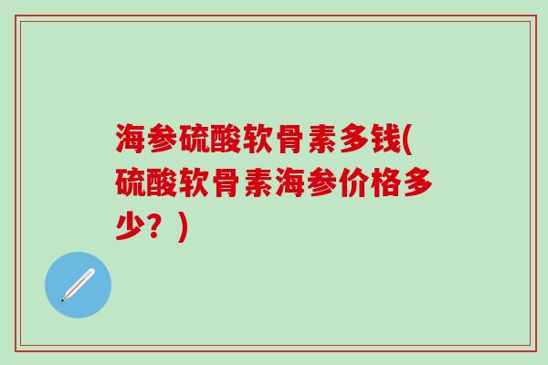 海参硫酸软骨素多钱(硫酸软骨素海参价格多少？)