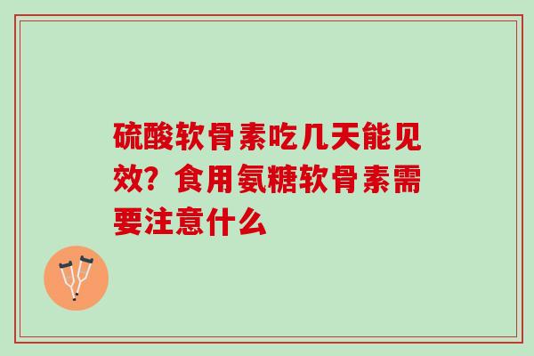 硫酸软骨素吃几天能见效？食用氨糖软骨素需要注意什么