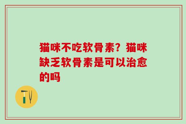 猫咪不吃软骨素？猫咪缺乏软骨素是可以治愈的吗