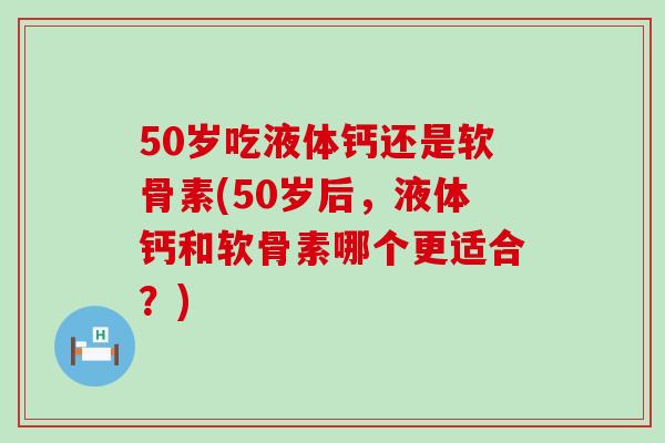 50岁吃液体钙还是软骨素(50岁后，液体钙和软骨素哪个更适合？)