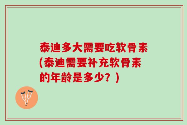 泰迪多大需要吃软骨素(泰迪需要补充软骨素的年龄是多少？)