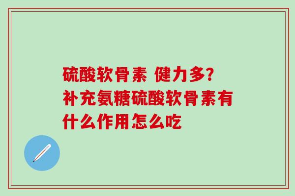 硫酸软骨素 健力多？补充氨糖硫酸软骨素有什么作用怎么吃