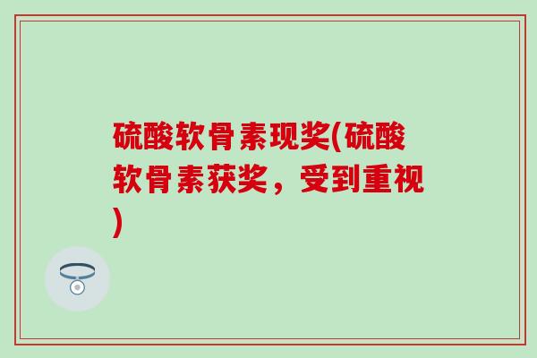 硫酸软骨素现奖(硫酸软骨素获奖，受到重视)