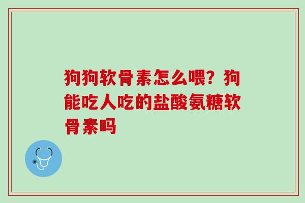 狗狗软骨素怎么喂？狗能吃人吃的盐酸氨糖软骨素吗