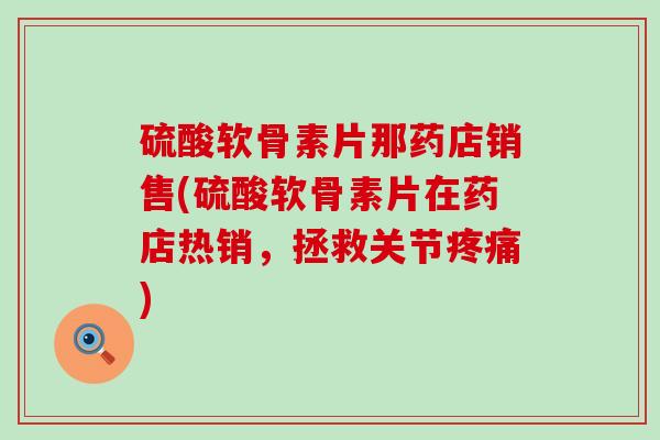硫酸软骨素片那药店销售(硫酸软骨素片在药店热销，拯救关节疼痛)