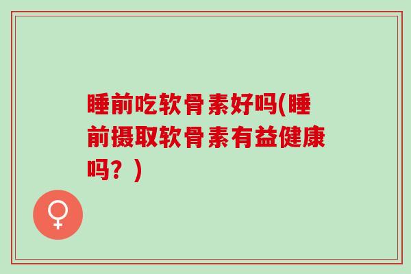 睡前吃软骨素好吗(睡前摄取软骨素有益健康吗？)