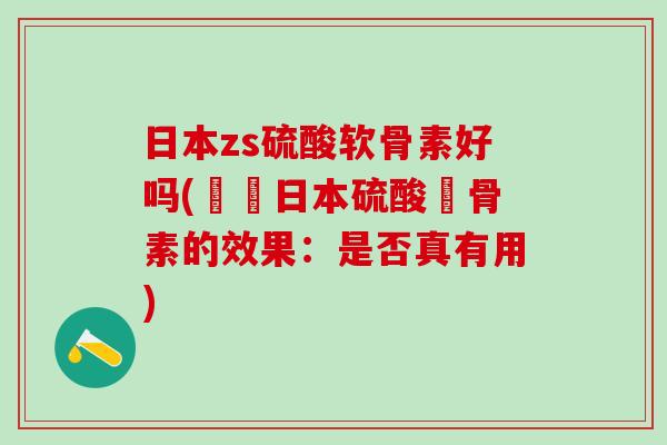 日本zs硫酸软骨素好吗(評價日本硫酸軟骨素的效果：是否真有用)