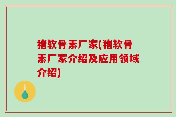猪软骨素厂家(猪软骨素厂家介绍及应用领域介绍)