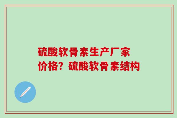 硫酸软骨素生产厂家 价格？硫酸软骨素结构
