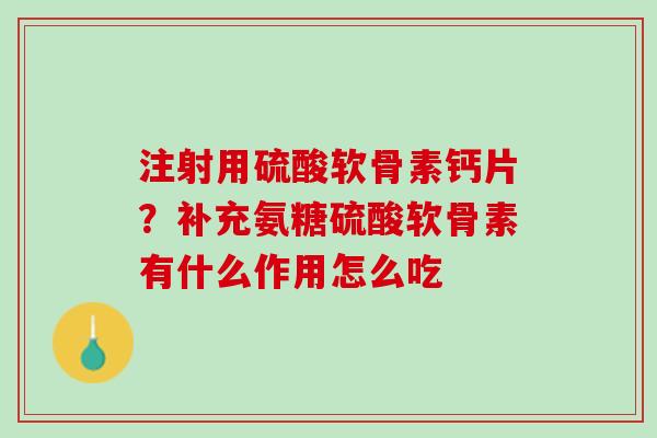 注射用硫酸软骨素钙片？补充氨糖硫酸软骨素有什么作用怎么吃