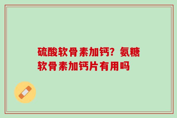 硫酸软骨素加钙？氨糖软骨素加钙片有用吗