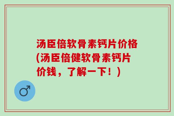 汤臣倍软骨素钙片价格(汤臣倍健软骨素钙片价钱，了解一下！)