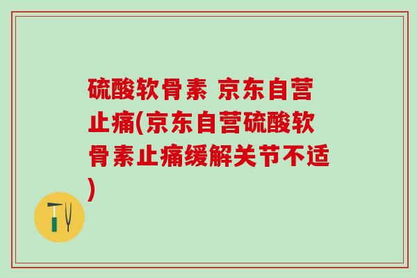 硫酸软骨素 京东自营止痛(京东自营硫酸软骨素止痛缓解关节不适)