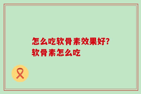 怎么吃软骨素效果好？软骨素怎么吃