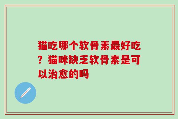 猫吃哪个软骨素最好吃？猫咪缺乏软骨素是可以治愈的吗