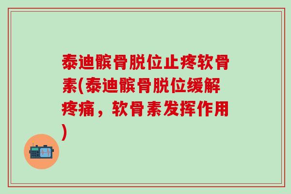 泰迪髌骨脱位止疼软骨素(泰迪髌骨脱位缓解疼痛，软骨素发挥作用)