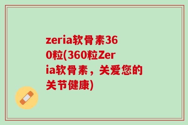 zeria软骨素360粒(360粒Zeria软骨素，关爱您的关节健康)