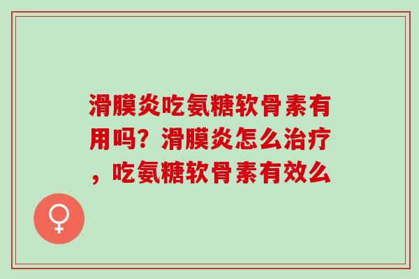 滑膜炎吃氨糖软骨素有用吗？滑膜炎怎么治疗，吃氨糖软骨素有效么